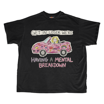 GET IN LOSER WE'RE HAVING A MENTAL BREAKDOWN