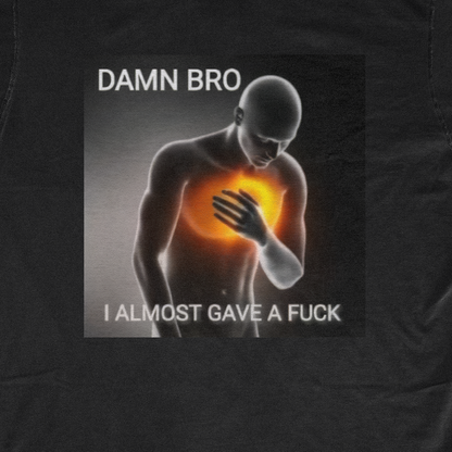 DAMN BRO I ALMOST GAVE A FUCK